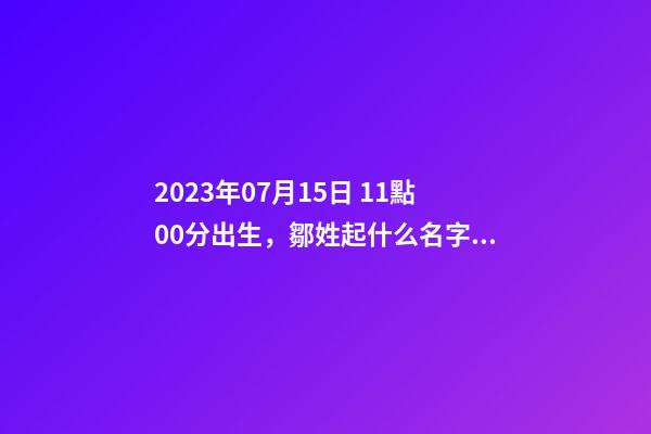 2023年07月15日 11點00分出生，鄒姓起什么名字好聽？名字要八字